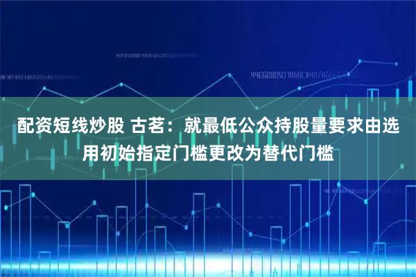 配资短线炒股 古茗：就最低公众持股量要求由选用初始指定门槛更改为替代门槛