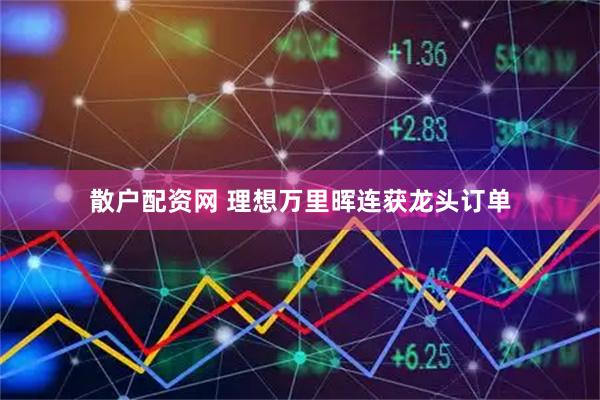 散户配资网 理想万里晖连获龙头订单