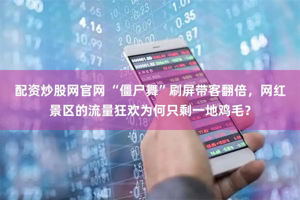 配资炒股网官网 “僵尸舞”刷屏带客翻倍，网红景区的流量狂欢为何只剩一地鸡毛？